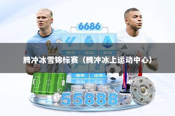 腾冲冰雪锦标赛(腾冲冰上运动中心)